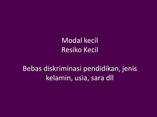 Modal kecil
            Resiko Kecil

Bebas diskriminasi pendidikan, jenis
       kelamin, usia, sara dll
 