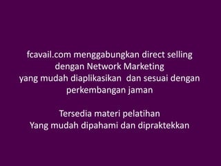 fcavail.com menggabungkan direct selling
          dengan Network Marketing
yang mudah diaplikasikan dan sesuai dengan
            perkembangan jaman

        Tersedia materi pelatihan
  Yang mudah dipahami dan dipraktekkan
 