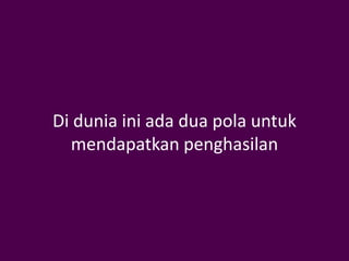 Di dunia ini ada dua pola untuk
  mendapatkan penghasilan
 