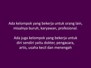 Ada kelompok yang bekerja untuk orang lain,
  misalnya buruh, karyawan, profesional.

   Ada juga kelompok yang bekerja untuk
    diri sendiri yaitu dokter, pengacara,
      artis, usaha kecil dan menengah
 