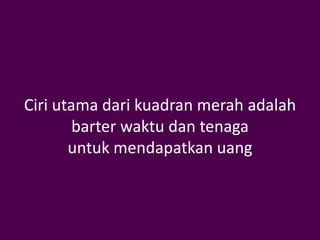 Ciri utama dari kuadran merah adalah
        barter waktu dan tenaga
       untuk mendapatkan uang
 