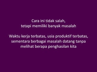Cara ini tidak salah,
      tetapi memiliki banyak masalah

Waktu kerja terbatas, usia produktif terbatas,
 sementara berbagai masalah datang tanpa
     melihat berapa penghasilan kita
 