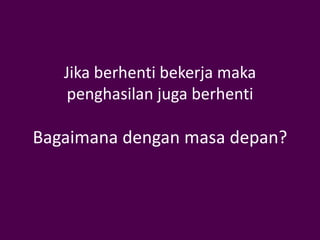 Jika berhenti bekerja maka
   penghasilan juga berhenti

Bagaimana dengan masa depan?
 