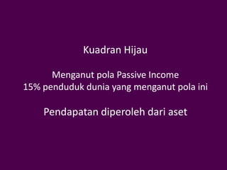 Kuadran Hijau

      Menganut pola Passive Income
15% penduduk dunia yang menganut pola ini

    Pendapatan diperoleh dari aset
 