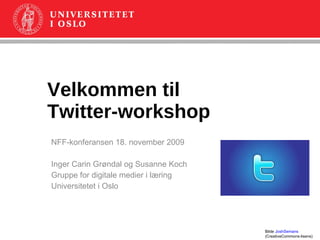 Velkommen til  Twitter-workshop NFF-konferansen 18. november 2009 Inger Carin Grøndal og Susanne Koch Gruppe for digitale medier i læring Universitetet i Oslo Bilde  JoshSemans (CreativeCommons-lisens) 