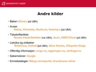 Andre kilder Bøker i  Ebrary   (på UBA) Aviser Atekst ,  Infomedia ,  Nordicom ,  Keesing’s  ( på UBA) Tidsskriftartikler Norske tidsskriftartikler   (via UBA),   Idunn ,  EBSCOhost   (på UBA) Leksika og ordbøker   Britannica ,  Ordnett  ( på UBA),   Store Norske ,  Wikipedia  Norge Offentlig informasjon:  norge.no ,  regjeringen.no ,  stortinget.no Søkemotorer:  Google   Emnekataloger:  Bibsys  emneportal ,  Scandinavia  online 