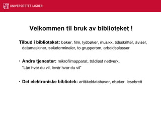Velkommen til bruk av biblioteket !   Tilbud i biblioteket:   bøker, film, lydbøker, musikk, tidsskrifter, aviser, datamaskiner, søketerminaler, to grupperom, arbeidsplasser Andre tjenester:  mikrofilmapparat, trådløst nettverk,  ” Lån hvor du vil, levér hvor du vil” Det elektroniske bibliotek:  artikkeldatabaser, ebøker, lesebrett 