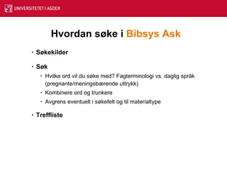 Hvordan søke i  Bibsys  Ask Søkekilder Søk Hvilke ord vil du søke med? Fagterminologi vs. daglig språk (pregnante/meningsbærende uttrykk)  Kombinere ord og trunkere  Avgrens eventuelt i søkefelt og til materialtype Treffliste 