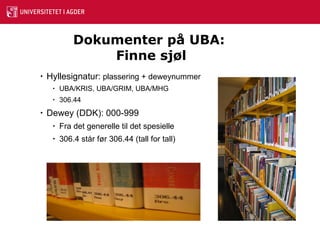 Dokumenter på UBA:  Finne sjøl Hyllesignatur:  plassering + deweynummer UBA/KRIS, UBA/GRIM, UBA/MHG  306.44 Dewey (DDK): 000-999 Fra det generelle til det spesielle 306.4 står før 306.44 (tall for tall) 