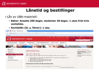 Lånetid og bestillinger Lån av UBA-materiell: Bøker: Ansatte 200 dager, studenter 28 dager. 1 ukes frist hvis venteliste. Kortidslån (bl. a. filmer): 1 uke. 