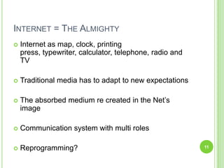 Internet = The Almighty Internet as map, clock, printing press, typewriter, calculator, telephone, radio and TVTraditional media has to adapt to new expectationsThe absorbed medium re created in the Net’s imageCommunication system with multi rolesReprogramming? 11