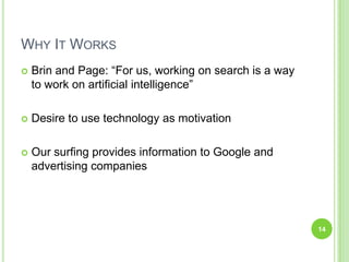 Why It WorksBrin and Page: “For us, working on search is a way to work on artificial intelligence”Desire to use technology as motivation Our surfing provides information to Google and advertising companies 14