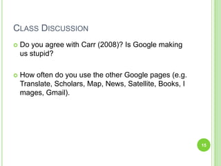 Class DiscussionDo you agree with Carr (2008)? Is Google making us stupid? How often do you use the other Google pages (e.g. Translate, Scholars, Map, News, Satellite, Books, Images, Gmail).15
