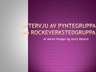 Intervju av pyntegruppa og Rockeverkstedgruppa Av Maren Haugen og Jenny Røsand 