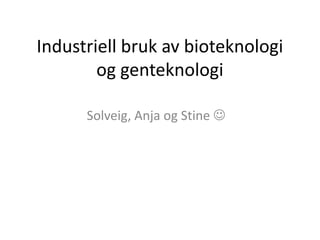 Industriell bruk av bioteknologi og genteknologi Solveig, Anja og Stine  