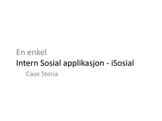 En enkel
Intern Sosial applikasjon - iSosial
  Case Steria
 