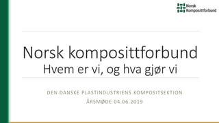 Norsk komposittforbund
Hvem er vi, og hva gjør vi
DEN DANSKE PLASTINDUSTRIENS KOMPOSITSEKTION
ÅRSMØDE 04.06.2019
 