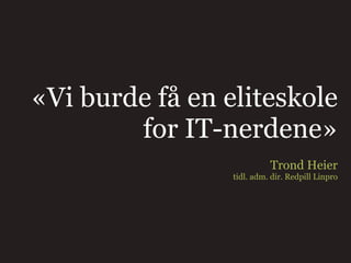 «Vi burde få en eliteskole
        for IT-nerdene»
                           Trond Heier
                 tidl. adm. dir. Redpill Linpro
 