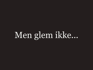 Men glem ikke...
 