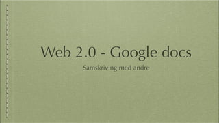 Web 2.0 - Google docs
Samskriving med andre
 