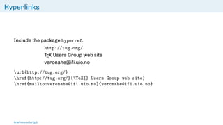Hyperlinks
Include the package hyperref.
http://tug.org/
TEX Users Group web site
veronahe@ifi.uio.no
url{http://tug.org/}
href{http://tug.org/}{TeX{} Users Group web site}
href{mailto:veronahe@ifi.uio.no}{veronahe@ifi.uio.no}
Brief intro to L
ATEX
 