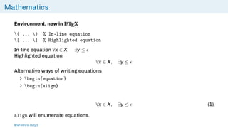 Mathematics
Environment, new in L
ATEX
( ... ) % In-line equation
[ ... ] % Highlighted equation
In-line equation ∀x ∈ X, ∃y ≤ 
Highlighted equation
∀x ∈ X, ∃y ≤ 
Alternative ways of writing equations
∠ begin{equation}
∠ begin{align}
∀x ∈ X, ∃y ≤  (1)
align will enumerate equations.
Brief intro to L
ATEX
 