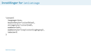 Innstillinger for lstlistings
lstset{
language=Java,
keywordstyle=color{blue},
stringstyle=color{red},
numbers=left,
numberstyle=tinycolor{lightgray},
tabsize=2
}
Brief intro to L
ATEX
 
