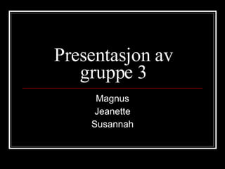 Presentasjon av gruppe 3 Magnus Jeanette Susannah 