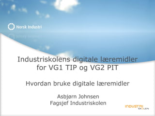 Industriskolens digitale læremidler for VG1 TIP og VG2 PIT Hvordan bruke digitale læremidler Asbjørn Johnsen Fagsjef Industriskolen 