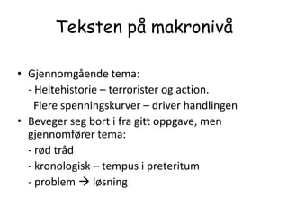 Teksten på makronivåGjennomgående tema:     - Heltehistorie – terrorister og action.       Flere spenningskurver – driver handlingenBeveger seg bort i fra gitt oppgave, men gjennomfører tema:    - rød tråd    - kronologisk – tempus i preteritum    - problem  løsning