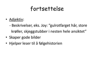 fortsettelseAdjektiv:     - Beskrivelser, eks. Joy: ”gulrotfarget hår, store      krøller, skjeggstubber i nesten hele ansiktet”Skaper gode bilderHjelper leser til å følgehistorien