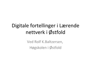 Digitale fortellinger i Lærende nettverk i Østfold Ved Rolf K.Baltzersen,  Høgskolen i Østfold 