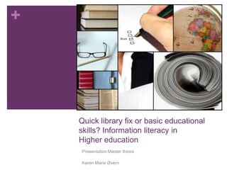 Quicklibraryfix or basiceducational skills? Information literacy in Highereducation Presentation Master thesis Karen Marie Øvern 