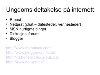 Ungdoms deltakelse på internett E-post Nettprat (chat – datesteder, vennesteder) MSN hurtigmeldinger Diskusjonsforum Blogger http://www.thepalace.com/ http://www.blogger.com/start http://vg.transact.no/Group.asp http://www.deiligst.no/ 