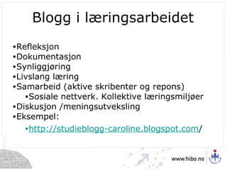 Blogg i læringsarbeidet Refleksjon Dokumentasjon Synliggjøring Livslang læring Samarbeid (aktive skribenter og repons) Sosiale nettverk. Kollektive læringsmiljøer Diskusjon /meningsutveksling Eksempel: http://studieblogg-caroline.blogspot.com / 