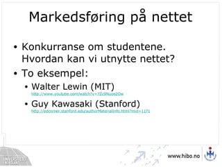 Markedsføring på nettet Konkurranse om studentene. Hvordan kan vi utnytte nettet? To eksempel: Walter Lewin (MIT) http://www.youtube.com/watch?v=7Zc9Nuoe2Ow Guy Kawasaki (Stanford) http://edcorner.stanford.edu/authorMaterialInfo.html?mid=1171   