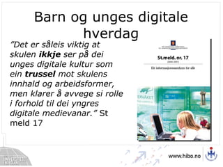 Barn og unges digitale hverdag ” Det er såleis viktig at skulen  ikkje  ser på dei unges digitale kultur som ein  trussel  mot skulens innhald og arbeidsformer, men klarer å avvege si rolle i forhold til dei yngres digitale medievanar.”  St meld 17 