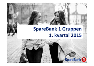 SpareBank 1 Gruppen
1. kvartal 2015
 