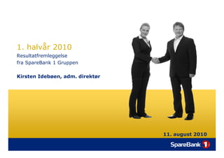 1. halvår 2010
Resultatfremleggelse
fra SpareBank 1 Gruppen

Kirsten Idebøen, adm. direktør




                                 11. august 2010
 