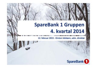 SpareBank 1 Gruppen
4. kvartal 2014
12. februar 2015 ‐ Kirsten Idebøen, adm. direktør
 