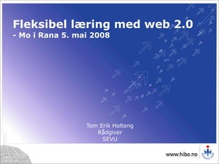 Fleksibel læring med web 2.0
- Mo i Rana 5. mai 2008




                 Tom Erik Holteng
                    Rådgiver
                      SEVU
 