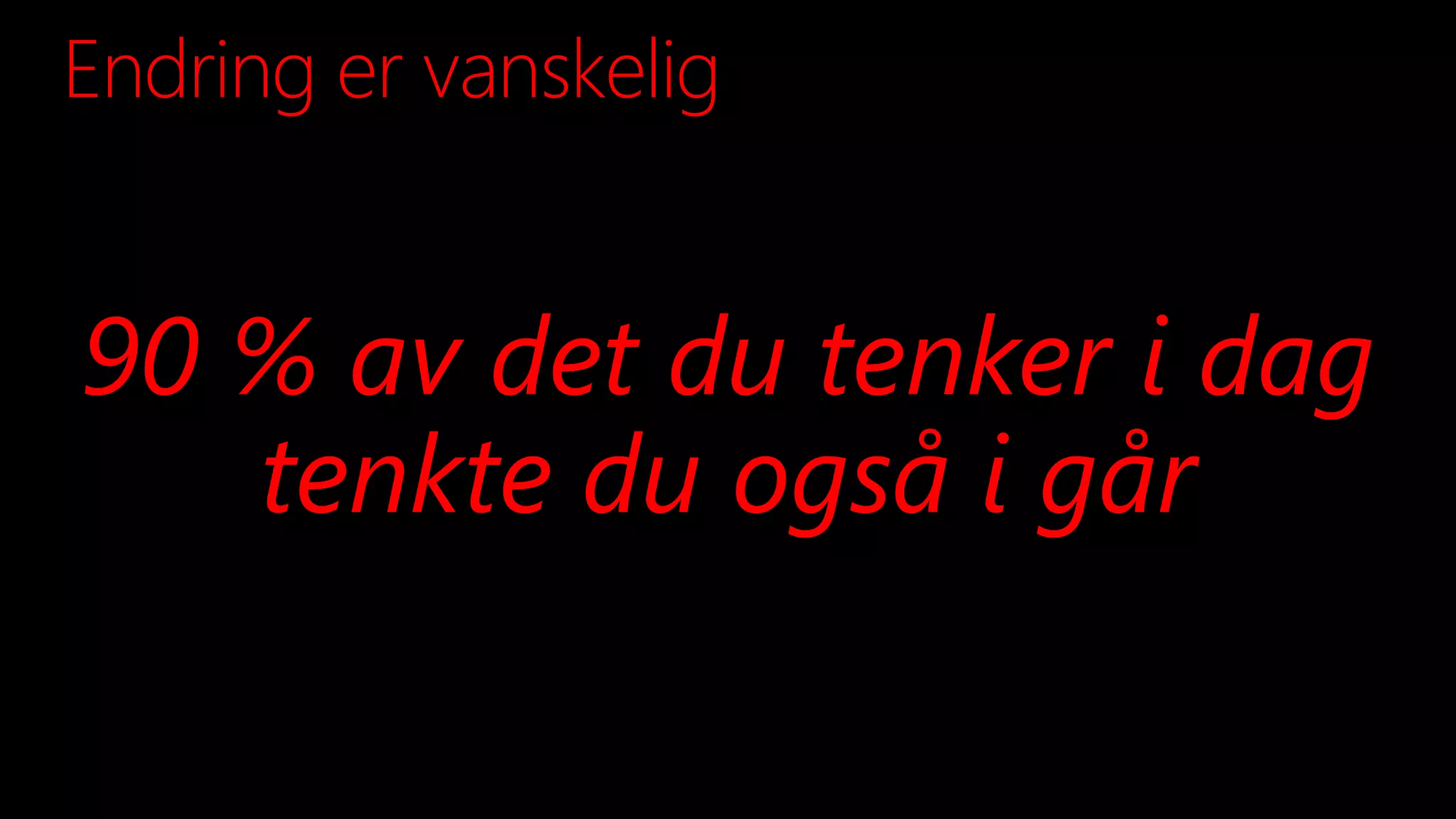 Endring er vanskelig
90 % av det du tenker i dag
tenkte du også i går
 