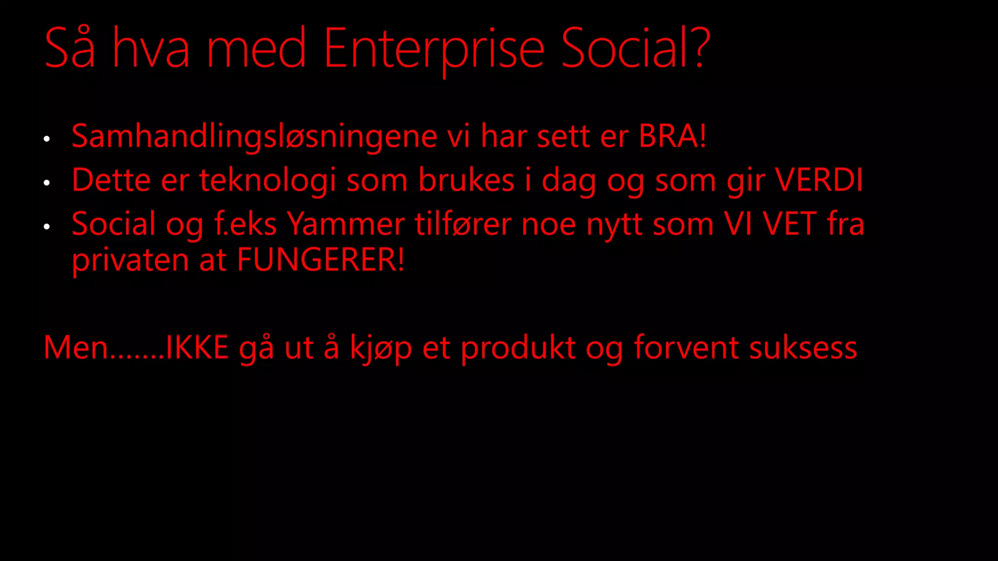 Så hva med Enterprise Social?
• Samhandlingsløsningene vi har sett er BRA!
• Dette er teknologi som brukes i dag og som gir VERDI
• Social og f.eks Yammer tilfører noe nytt som VI VET fra
privaten at FUNGERER!
Men…….IKKE gå ut å kjøp et produkt og forvent suksess
 