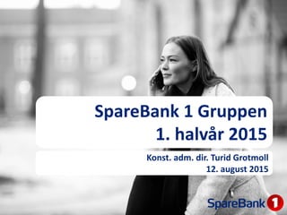 SpareBank 1 Gruppen
1. halvår 2015
Konst. adm. dir. Turid Grotmoll
12. august 2015
 
