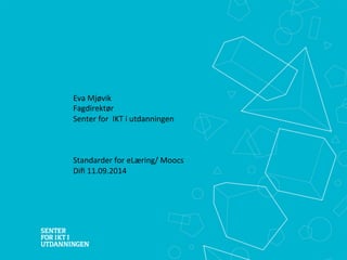 Eva 
Mjøvik 
Fagdirektør 
Senter 
for 
IKT 
i 
utdanningen 
Standarder 
for 
eLæring/ 
Moocs 
Difi 
11.09.2014 
 