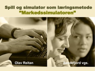 Spill og simulator som læringsmetode   ”Markedssimulatoren”   Olav Reitan  Sandefjord vgs. 