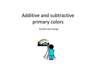 Additive and subtractive primary colors By Alisa Jane Hauge 