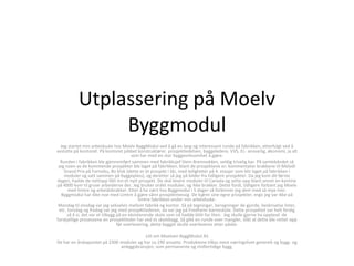 Utplassering på Moelv ByggmodulJeg startet min arbeidsuke hos Moelv ByggModul ved å gå en lang og interessant runde på fabrikken, etterfulgt ved å avslutte på kontoret. På kontoret jobbet konstruktører, prosjektledelsen, byggeledere, VVS, EL- ansvarlig, økonomi, ja alt som har med en stor byggevirksomhet å gjøre. Runden i fabrikken ble gjennomført sammen med fabrikksjef Stein Brennodden, veldig trivelig kar. På samlebåndet så jeg noen av de kommende prosjekter ble laget på fabrikken, blant de prosjektene er; kommentator brakkene til Melodi Grand Prix på Fornebu, Bo klok (dette er et prosjekt i Ski, med leiligheter på 4. etasjer som blir laget på fabrikken i moduler og satt sammen på byggeplass), og deretter så jeg på bilder fra tidligere prosjekter. Da jeg kom dit første dagen, hadde de nettopp fått inn et nytt prosjekt. De skal levere moduler til Canada og sette opp blant annet en kantine på 4000 kvm til gruve arbeiderne der. Jeg bruker ordet moduler, og ikke brakker. Dette fordi, tidligere forbant jeg Moelv med limtre og arbeidsbrakker. Etter å ha vært hos Byggmodul i 5 dager så forbinner jeg dem med så mye mer. Byggmodul har ikke noe med Limtre å gjøre sånn prosjektmessig. De kjører sine egne prosjekter, ergo jeg var ikke på limtre fabrikken under min arbeidsuke. Mandag til onsdag var jeg vekselvis mellom fabrikk og kontor. Så på tegninger, beregninger de gjorde, beskrivelse lister, etc. torsdag og fredag var jeg med prosjektlederen, da var jeg på Fredheim barneskole. Dette prosjektet var helt ferdig så å si, det var et tilbygg på en eksisterende skole som nå hadde blitt for liten.  Jeg skulle gjerne ha opplevd  de forskjellige prosessene en prosjektleder har ved et skolebygg. Så gikk en runde over mangler, slikt at dette ble rettet opp før overlevering, dette bygget skulle overleveres etter påske. Litt om MoelvenByggModul AS   De har en årskapasitet på 2300 moduler og har ca.190 ansatte. Produktene tilbys mest næringslivet generelt og bygg- og anleggsbransjen, som permanente og midlertidige bygg. 