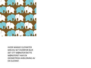 HVOR MANGE ELEFANTER KAN DU SE? HVORFOR BLIR DET ETT MØNSTER?DETTE MØNSTERET HAR EN GEOMETRISK AVBILDNING AV EN ELEFANT. 