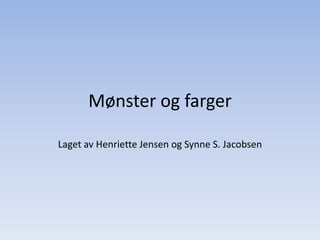 Mønster og farger Laget av Henriette Jensen og Synne S. Jacobsen 